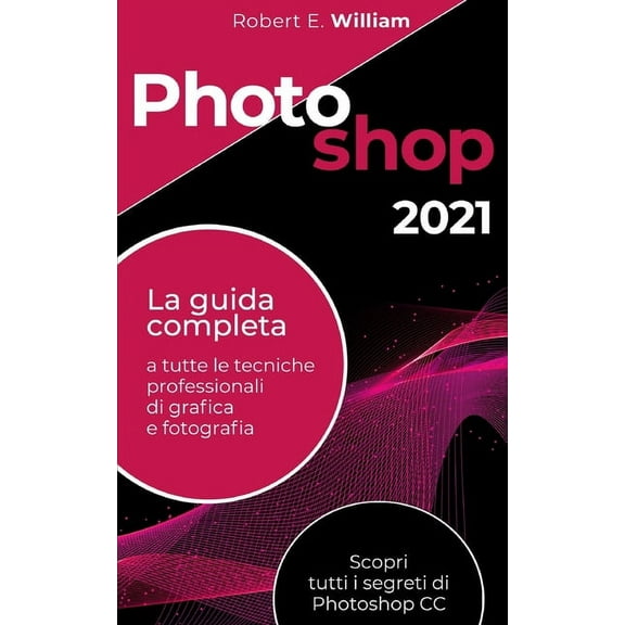 Photoshop: 2021 La guida completa a tutte le tecniche professionali di grafica e fotografia. Scopri tutti i segreti di Photoshop CC. (Paperback)