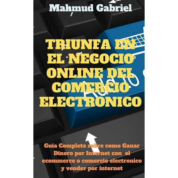 Triunfa en El Negocio Online del Comercio Electronico. Guia Completa Sobre Como Ganar Dinero por Internet Con el Ecommerce o Comercio Electronico y Vender por Internet (Paperback)