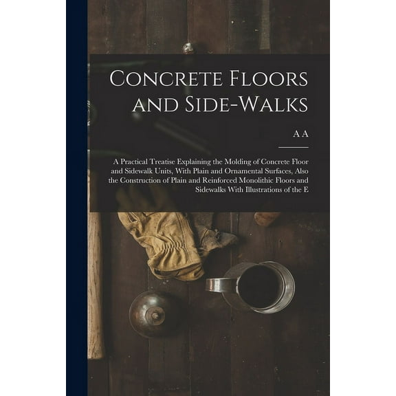 Concrete Floors and Side-walks; a Practical Treatise Explaining the Molding of Concrete Floor and Sidewalk Units, With Plain and Ornamental Surfaces, Also the Construction of Plain and Reinforced Mono