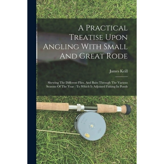 A Practical Treatise Upon Angling With Small And Great Rode (Paperback)