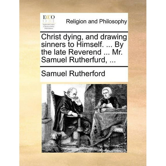 Christ dying, and drawing sinners to Himself. ... By the late Reverend ... Mr. Samuel Rutherfurd, ... (Paperback)