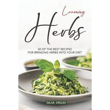 Learning Herbs : 50 of The Best Recipes for Bringing Herbs into Your