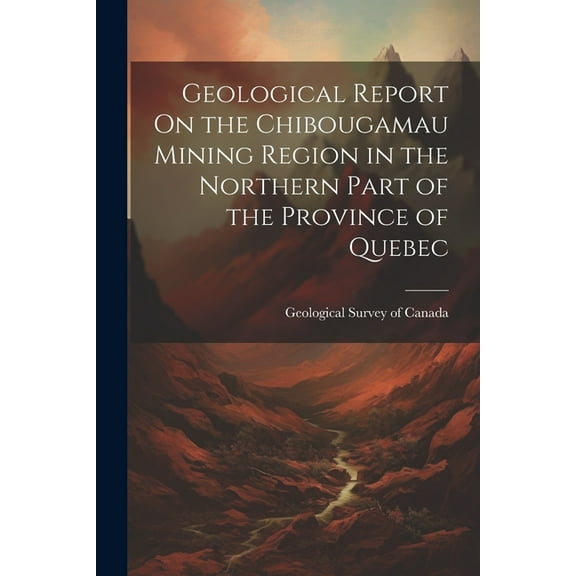 Geological Report On the Chibougamau Mining Region in the Northern Part of the Province of Quebec (Paperback)