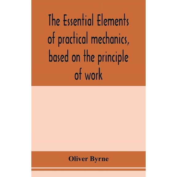 The essential elements of practical mechanics, based on the principle of work: designed for engineering students, (Paperback)