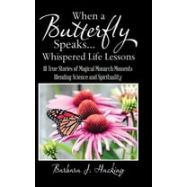 When a Butterfly Speaks . . . Whispered Life Lessons: 111 True Stories of Magical Monarch Moments Blending Science and Spirituality (Hardcover)