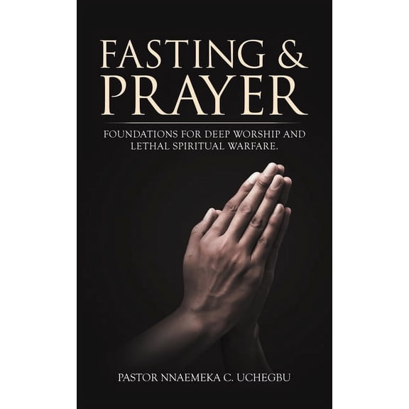 Fasting & Prayer : Foundations for Deep Worship and Lethal Spiritual Warfare