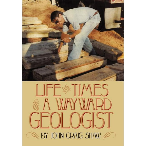 Life and Times of a Wayward Geologist : A Lifetime of Personal Anecdotes, Adventures, and More