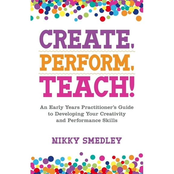 Create, Perform, Teach!: An Early Years Practitioner's Guide to Developing Your Creativity and Performance Skills, (Paperback)