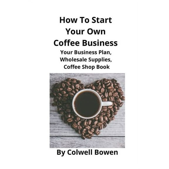 How To Start Your Own Coffee Business: Your Business Plan, Wholesale Supplies, Coffee Shop Book, (Paperback)