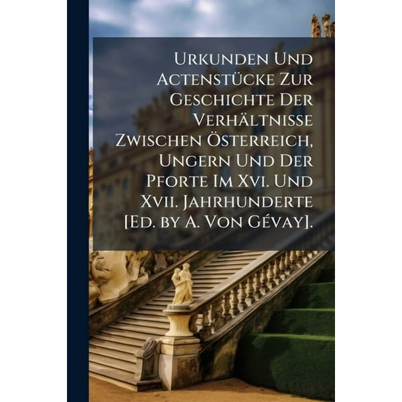 Urkunden Und Actenstücke Zur Geschichte Der Verhältnisse Zwischen Österreich, Ungern Und Der Pforte Im Xvi. Und Xvii. Jahrhunderte [Ed. by A. Von Gévay]. (Paperback)