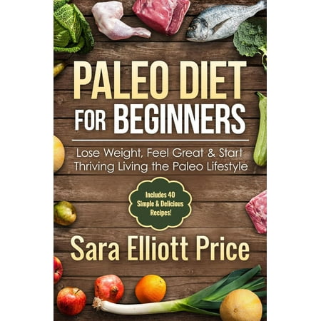 Paleo Diet for Beginners: Lose Weight, Feel Great & Start Thriving Living the Paleo Lifestyle (Includes 40 Simple & Delicious Paleo Recipes) -