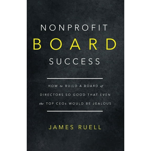 Nonprofit Board Success: How to Build a Board of Directors So Good That Even the Top CEOs Would Be Jealous, (Paperback)