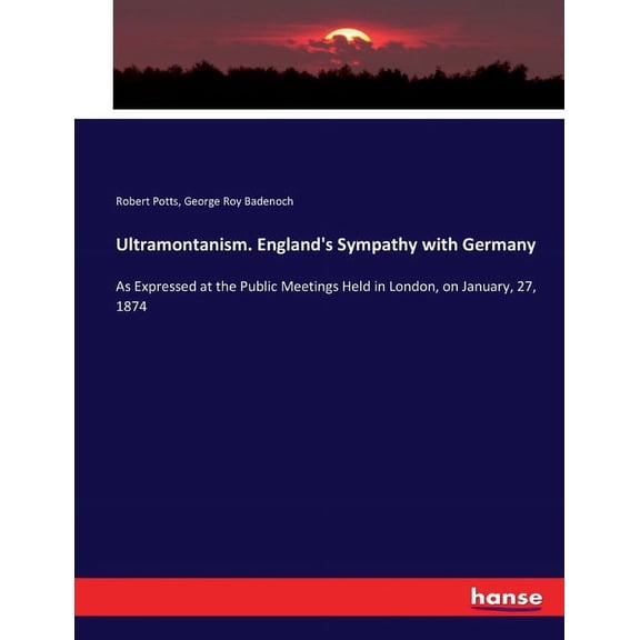 Ultramontanism. England's Sympathy with Germany: As Expressed at the Public Meetings Held in London, on January, 27, (Paperback)