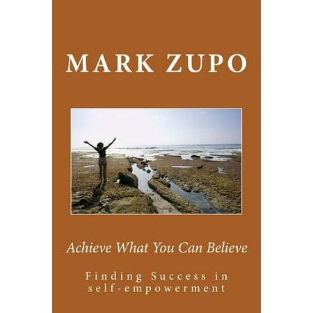 Achieve What You Can Believe : Finding Success in Self-Empowerment
