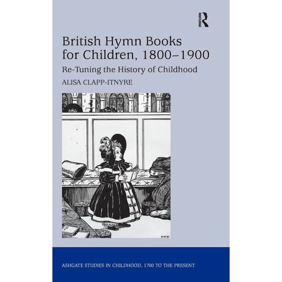 Studies in Childhood, 1700 to the Presen British Hymn Books for Children, 1800-1900: Re-Tuning the History of Childhood, (Hardcover)