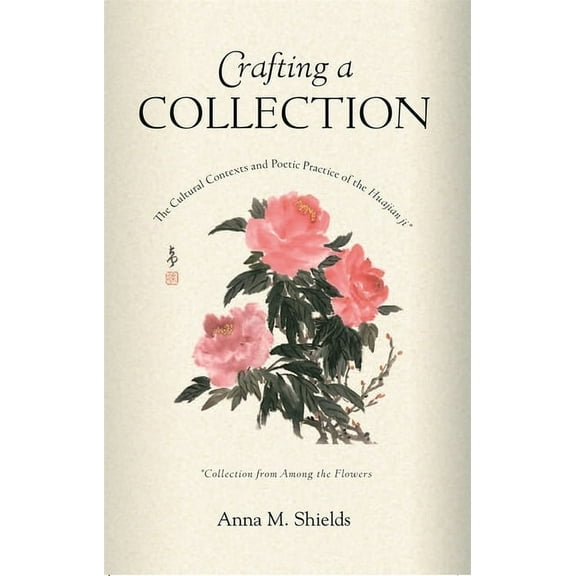 Harvard East Asian Monographs: Crafting a Collection: The Cultural Contexts and Poetic Practice of the Huajian Ji (Collection from Among the Flowers) (Hardcover)