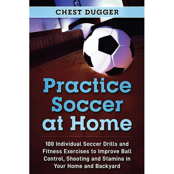Practice Soccer At Home: 100 Individual Soccer Drills and Fitness Exercises to Improve Ball Control, Shooting and Stamin, (Hardcover)