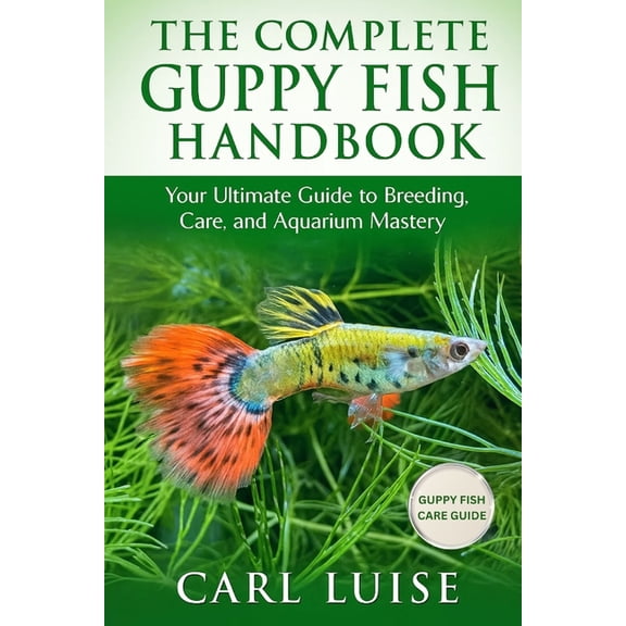 The Complete Guppy Fish Handbook: Your Ultimate Guide to Breeding, Care, and Aquarium Mastery, (Paperback)