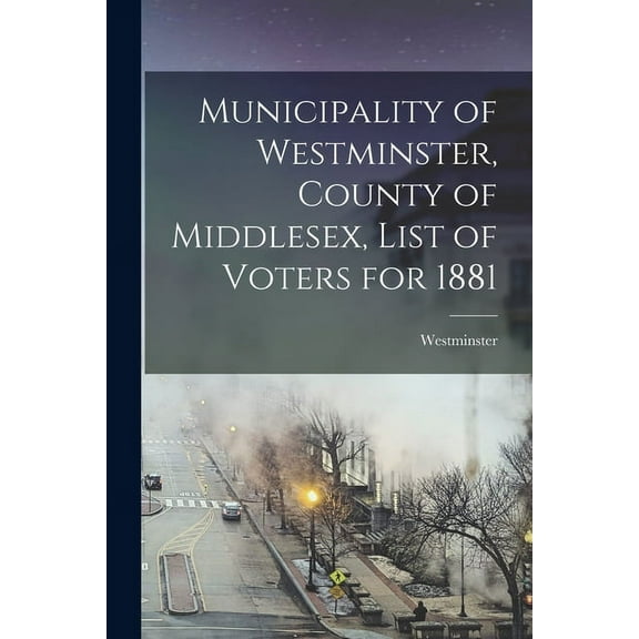 Municipality of Westminster, County of Middlesex, List of Voters for 1881 [microform] (Paperback)
