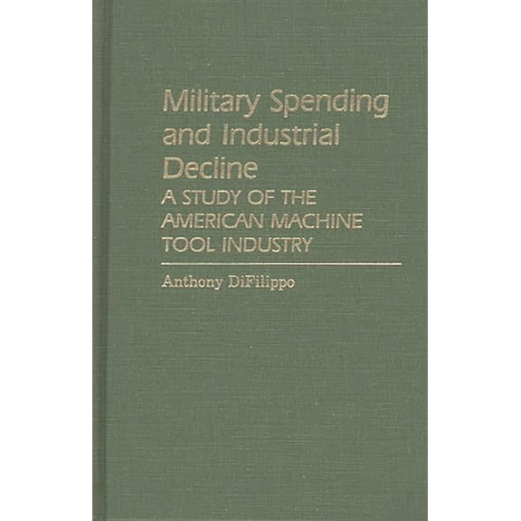 Contributions in Economics and Economic Military Spending and Industrial Decline: A Study of the American Machine Tool Industry, (Hardcover)