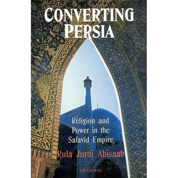 International Library of Iranian Studies Converting Persia: Religion and Power in the Safavid Empire, Book 1, (Hardcover)