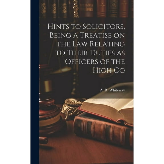 Hints to Solicitors, Being a Treatise on the law Relating to Their Duties as Officers of the High Co (Hardcover)
