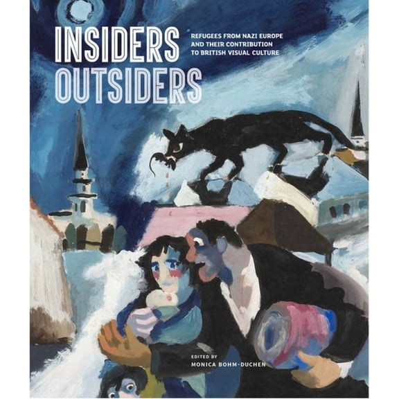 Insiders/Outsiders: Refugees from Nazi Europe and Their Contribution to British Visual Culture, (Hardcover)