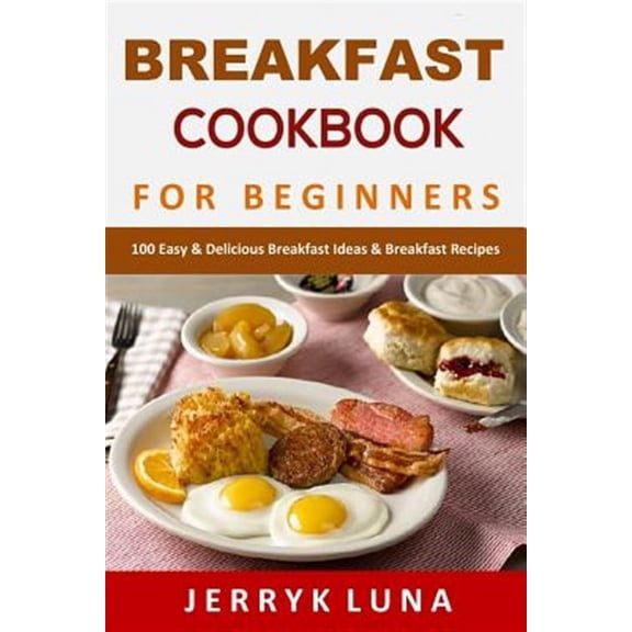 Breakfast Cookbook for Beginners: 100 Easy & Delicious Breakfast Ideas & Breakfast Recipes