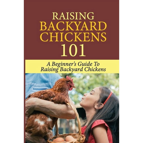 Raising Backyard Chickens 101: A Beginner's Guide To Raising Backyard Chickens: Everything You Need To Know To Care For Your Chickens (Paperback)