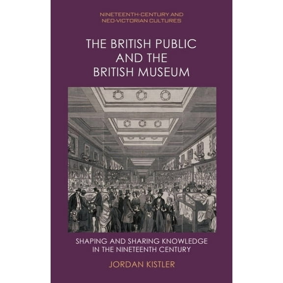 Nineteenth-Century and Neo-Victorian Cul The British Public and the British Museum: Shaping and Sharing Knowledge in the Nineteenth Century, (Hardcover)