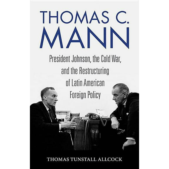 Studies in Conflict, Diplomacy, and Peac Thomas C. Mann: President Johnson, the Cold War, and the Restructuring of Latin American Foreign Policy, (Hardcover)
