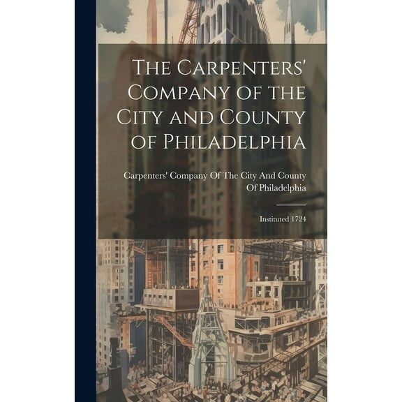 The Carpenters' Company of the City and County of Philadelphia: Instituted 1724