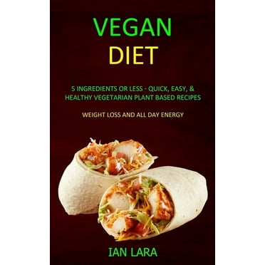 Vegan Diet : 5 Ingredients or Less - Quick, Easy, & Healthy Vegetarian Plant Based Recipes (Weight Loss and All Day Energy) (Paperback)