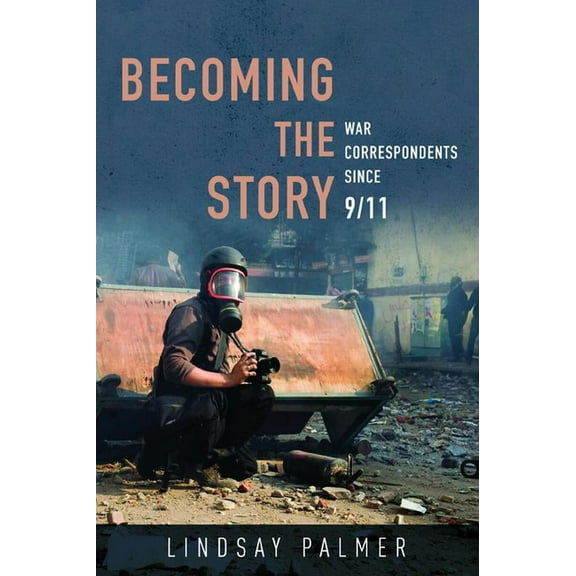 The History of Media and Communication Becoming the Story: War Correspondents Since 9/11, (Paperback)