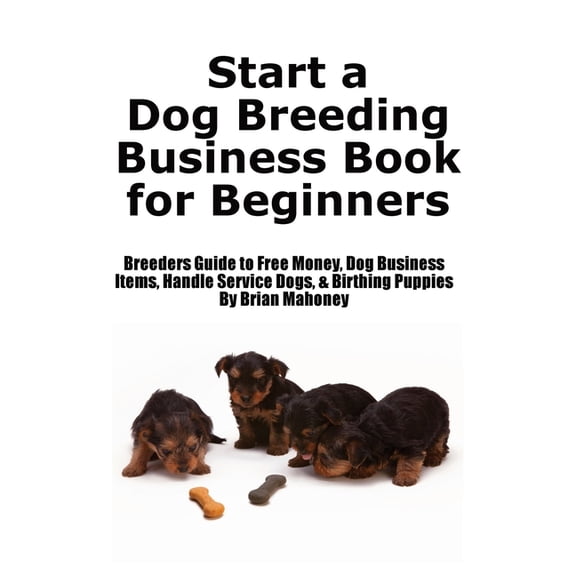 Start a Dog Breeding Business Book for Beginners: Breeders Guide to Free Money, Dog Business Items, Handle Service Dogs,, (Paperback)