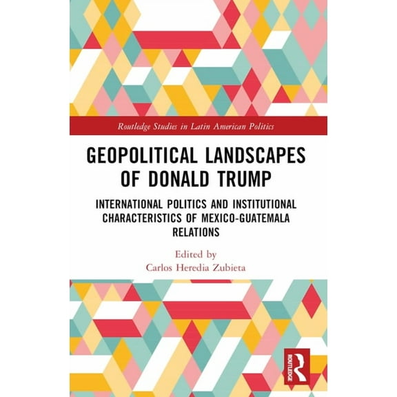 Routledge Studies in Latin American Poli Geopolitical Landscapes of Donald Trump: International Politics and Institutional Characteristics of Mexico-Guatemala Re, (Paperback)