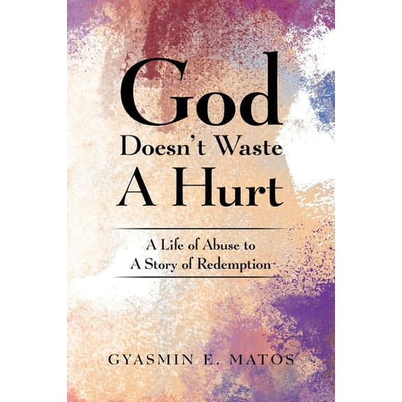 God Doesn't Waste A Hurt: A Life of Abuse to A Story of Redemption, (Paperback)