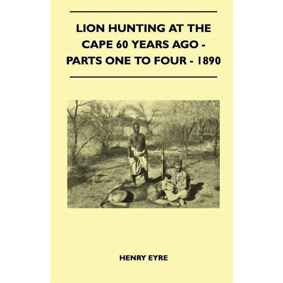Lion Hunting At The Cape 60 Years Ago - Parts One To Four - 1890, (Paperback)