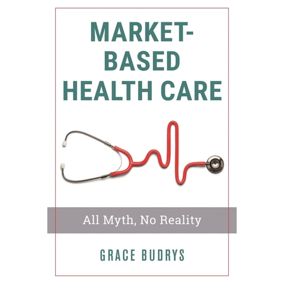 Market-Based Health Care: All Myth, No Reality, (Hardcover)