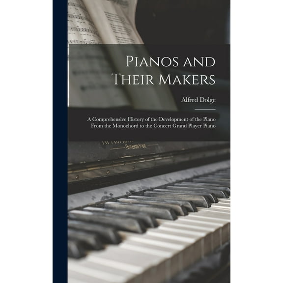 Pianos and Their Makers: A Comprehensive History of the Development of the Piano From the Monochord to the Concert Grand, (Hardcover)