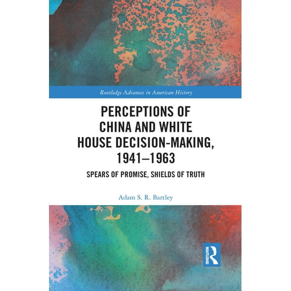 Routledge Advances in American History Perceptions of China and White House Decision-Making, 1941-1963: Spears of Promise, Shields of Truth, (Paperback)