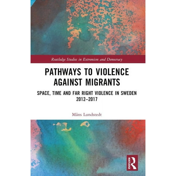 Routledge Studies in Extremism and Democ Pathways to Violence Against Migrants: Space, Time, and Far- Right Violence in Sweden 2012-2017, (Paperback)
