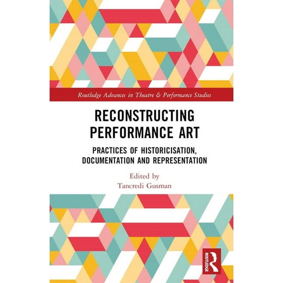 Routledge Advances in Theatre & Performa Reconstructing Performance Art: Practices of Historicisation, Documentation and Representation, (Hardcover)