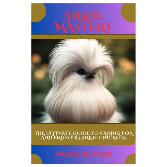 Silkie Mastery: The Ultimate Guide to Caring for and Enjoying Silkie Chickens, (Paperback)