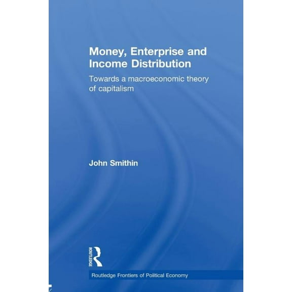 Routledge Frontiers of Political Economy Money, Enterprise and Income Distribution: Towards a macroeconomic theory of capitalism, (Paperback)