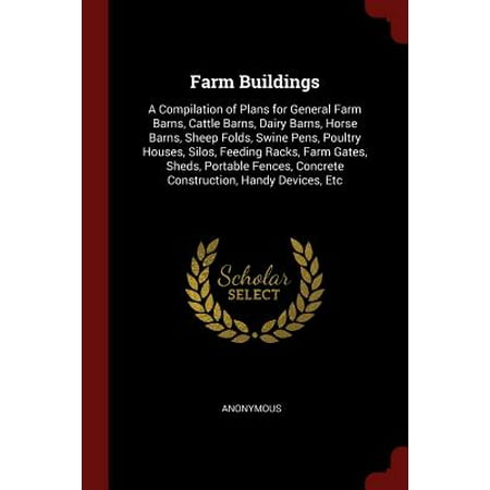 Farm Buildings : A Compilation of Plans for General Farm Barns, Cattle Barns, Dairy Barns, Horse Barns, Sheep Folds, Swine Pens, Poultry Houses, Silos, Feeding Racks, Farm Gates, Sheds, Portable Fences, Concrete Construction, Handy Devices,