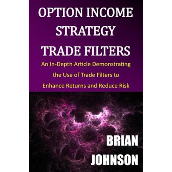 Pre-Owned Option Income Strategy Trade Filters: An In-Depth Article Demonstrating the Use of Trade Filters to Enhance Returns and Reduce Risk