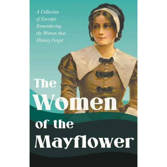 The Women of the Mayflower: A Collection of Excerpts Remembering the Women that History Forgot, (Paperback)