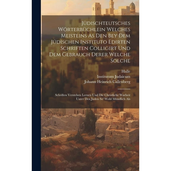 Jüdischteutsches Wörterbüchlein Welches Meisteins As Den Bey Dem Jüdischen Instituto Edirten Schriften Colligirt Und Dem Gebrauch Derer Welche Solche: Schriften Verstehen Lernen Und Die Christliche Wa