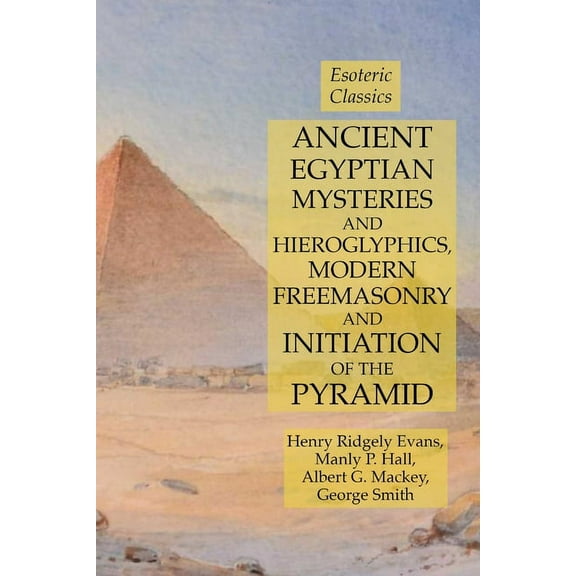 Ancient Egyptian Mysteries and Hieroglyphics, Modern Freemasonry and Initiation of the Pyramid: Esoteric Classics, (Paperback)